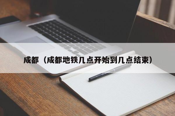 成都（成都地铁几点开始到几点结束）