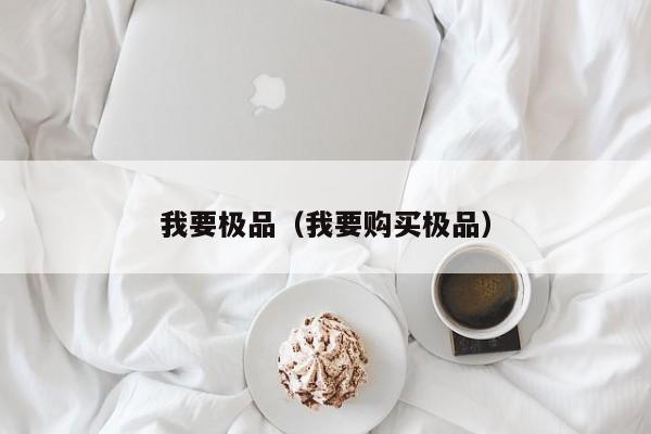 我要极品（我要购买极品）