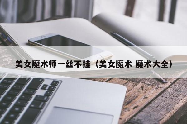 美女魔术师一丝不挂（美女魔术 魔术大全）