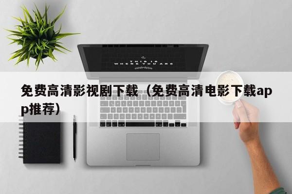 免费高清影视剧下载（免费高清电影下载app推荐）