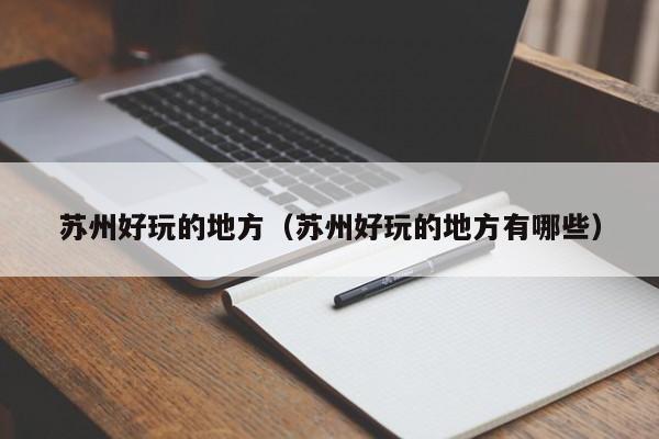 苏州好玩的地方（苏州好玩的地方有哪些）
