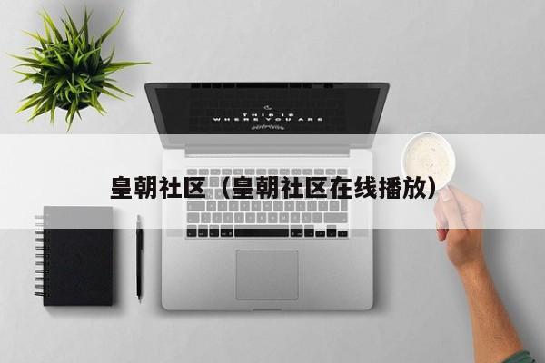 皇朝社区（皇朝社区在线播放）