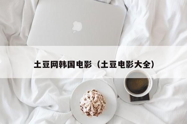 土豆网韩国电影（土豆电影大全）