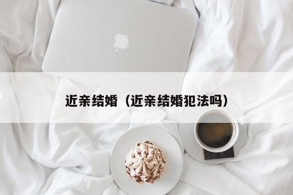 近亲结婚（近亲结婚犯法吗）