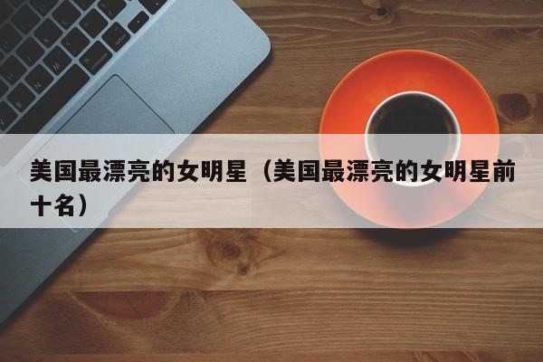 美国最漂亮的女明星（美国最漂亮的女明星前十名）