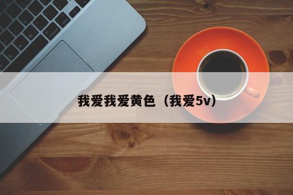 我爱我爱黄色（我爱5v）