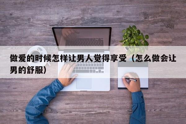 做爱的时候怎样让男人觉得享受（怎么做会让男的舒服）
