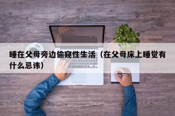 睡在父母旁边偷窥性生活（在父母床上睡觉有什么忌讳）