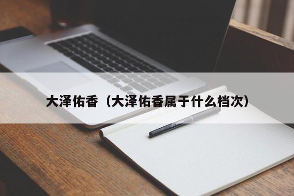 大泽佑香（大泽佑香属于什么档次）