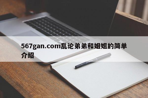 567gan.com乱论弟弟和姐姐的简单介绍