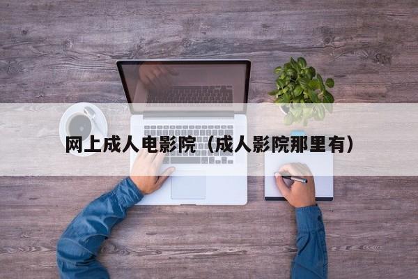 网上成人电影院（成人影院那里有）