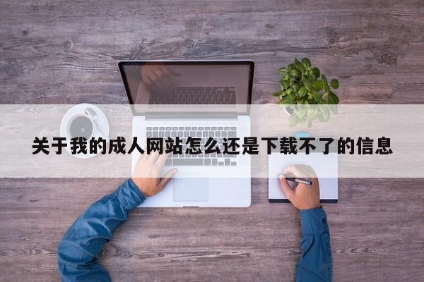关于我的成人网站怎么还是下载不了的信息
