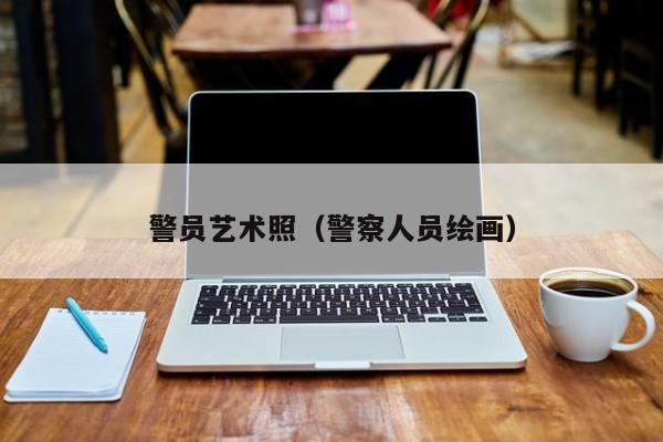 警员艺术照（警察人员绘画）