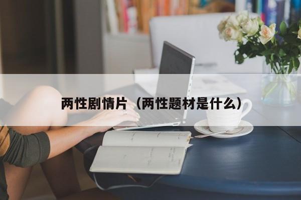 两性剧情片（两性题材是什么）