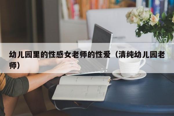 幼儿园里的性感女老师的性爱（清纯幼儿园老师）