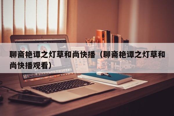 聊斋艳谭之灯草和尚快播（聊斋艳谭之灯草和尚快播观看）