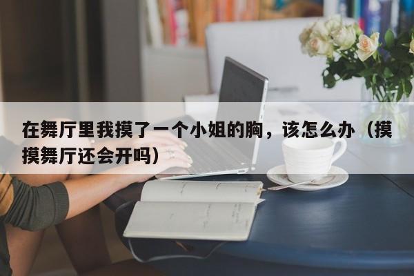 在舞厅里我摸了一个小姐的胸，该怎么办（摸摸舞厅还会开吗）