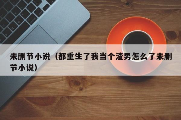 未删节小说（都重生了我当个渣男怎么了未删节小说）