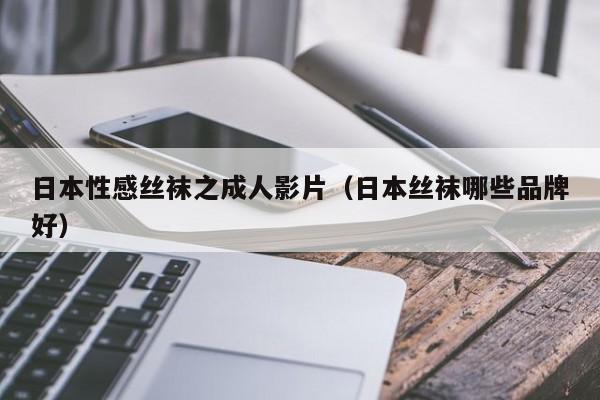 日本性感丝袜之成人影片（日本丝袜哪些品牌好）