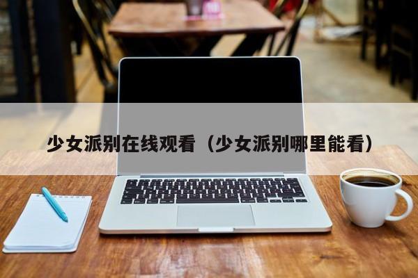 少女派别在线观看（少女派别哪里能看）
