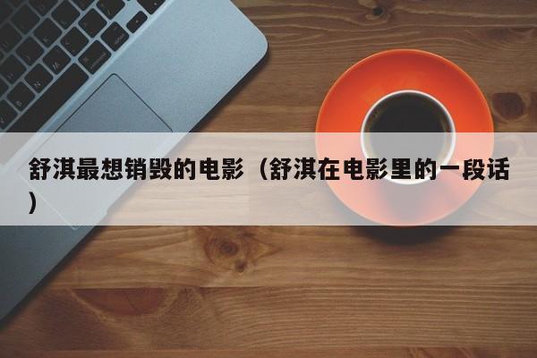 舒淇最想销毁的电影（舒淇在电影里的一段话）