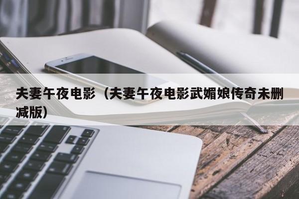 夫妻午夜电影（夫妻午夜电影武媚娘传奇未删减版）