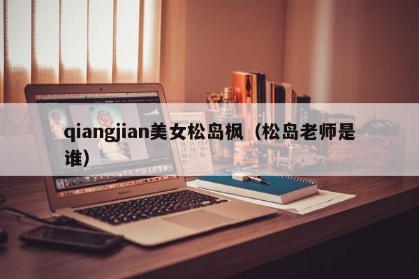 qiangjian美女松岛枫（松岛老师是谁）