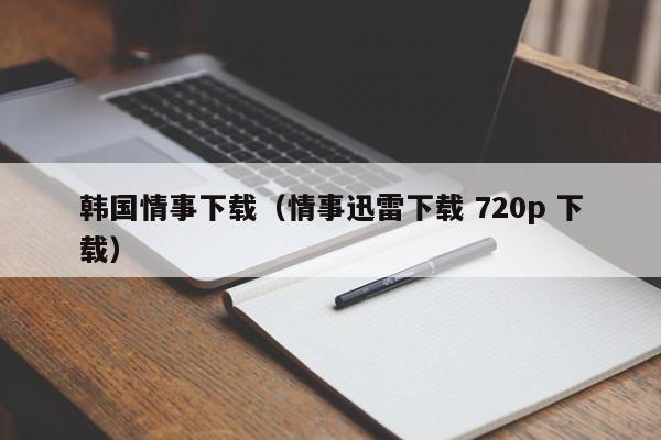 韩国情事下载（情事迅雷下载 720p 下载）