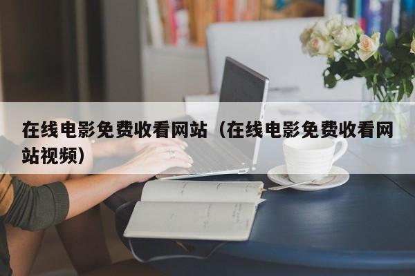 在线电影免费收看网站（在线电影免费收看网站视频）