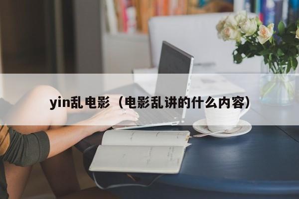 yin乱电影（电影乱讲的什么内容）