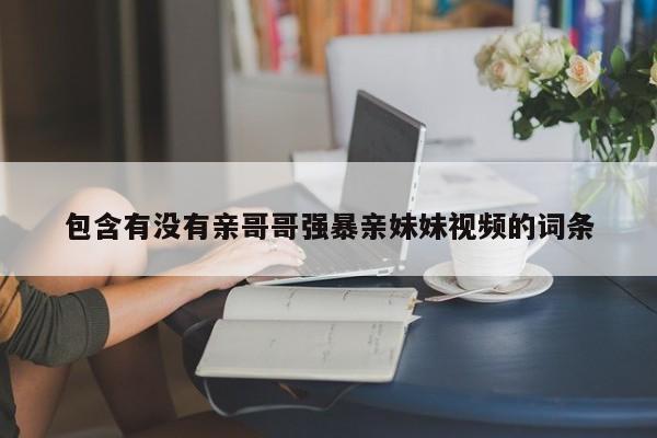包含有没有亲哥哥强暴亲妹妹视频的词条