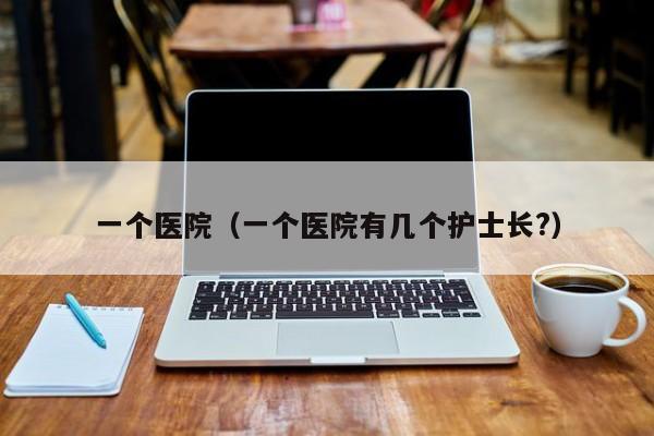 一个医院（一个医院有几个护士长?）