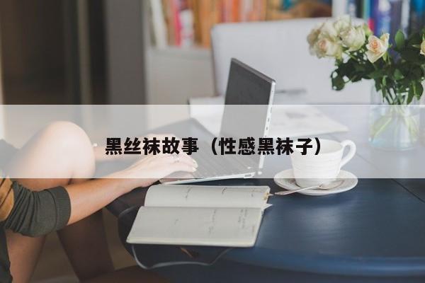 黑丝袜故事（性感黑袜子）