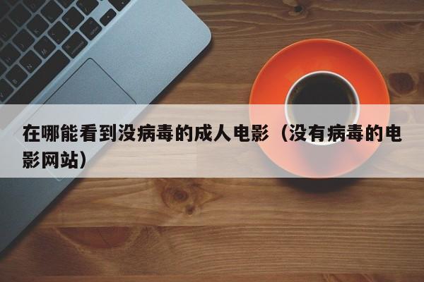 在哪能看到没病毒的成人电影（没有病毒的电影网站）