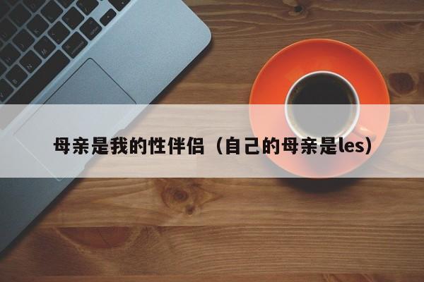 母亲是我的性伴侣（自己的母亲是les）