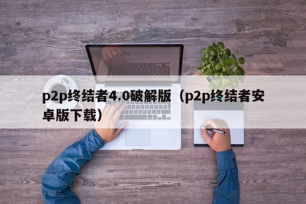 p2p终结者4.0破解版（p2p终结者安卓版下载）