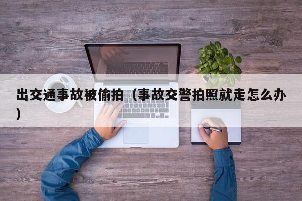 出交通事故被偷拍（事故交警拍照就走怎么办）