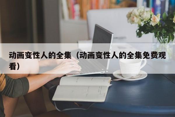 动画变性人的全集（动画变性人的全集免费观看）