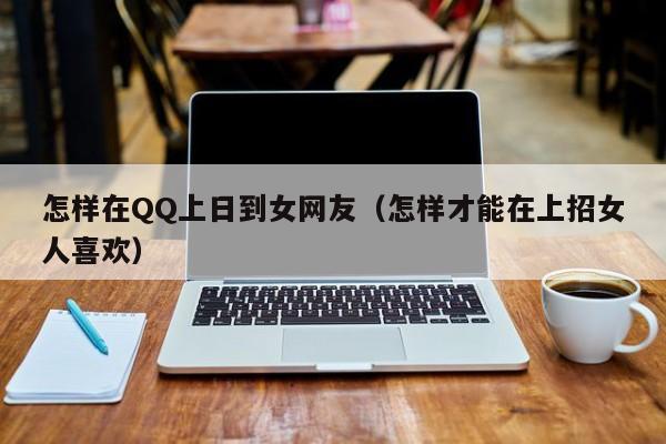 怎样在QQ上日到女网友（怎样才能在上招女人喜欢）