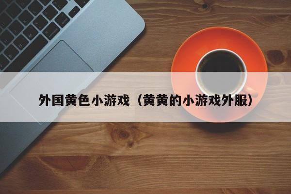 外国黄色小游戏（黄黄的小游戏外服）