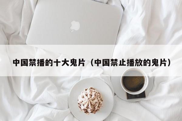 中国禁播的十大鬼片（中国禁止播放的鬼片）