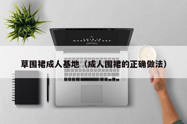 草围裙成人基地（成人围裙的正确做法）