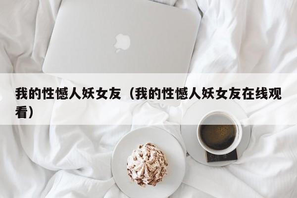 我的性憾人妖女友（我的性憾人妖女友在线观看）