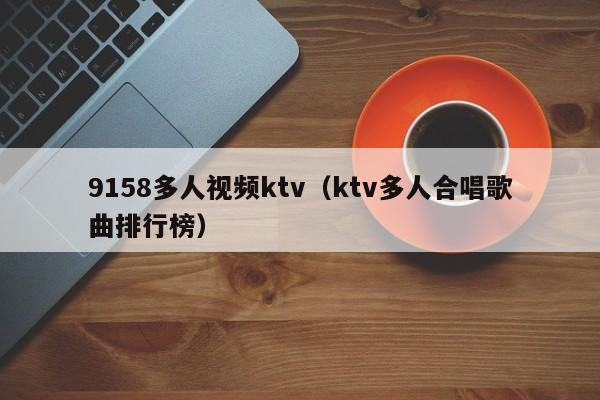 9158多人视频ktv（ktv多人合唱歌曲排行榜）
