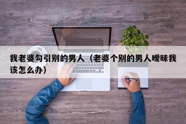 我老婆勾引别的男人（老婆个别的男人暧昧我该怎么办）