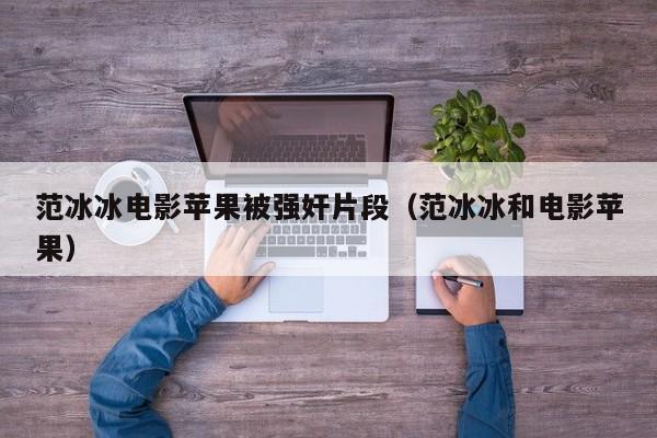 范冰冰电影苹果被强奸片段（范冰冰和电影苹果）