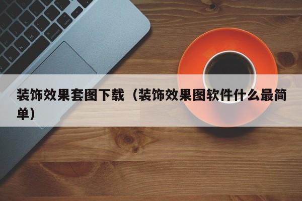 装饰效果套图下载（装饰效果图软件什么最简单）