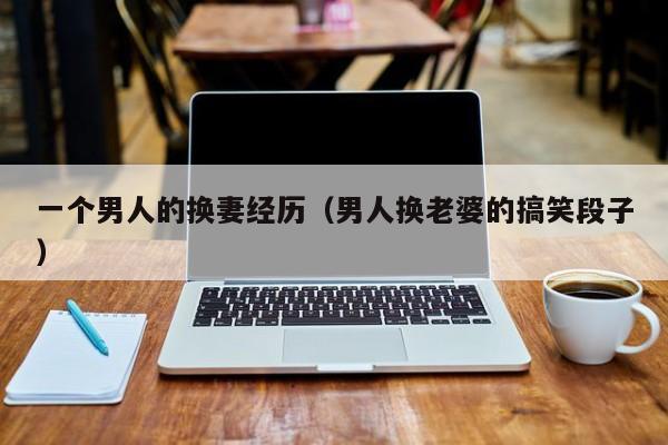 一个男人的换妻经历（男人换老婆的搞笑段子）