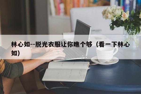 林心如--脱光衣服让你瞧个够（看一下林心如）