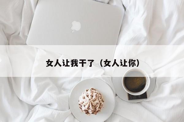 女人让我干了（女人让你）